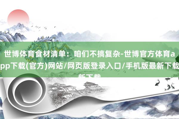 世博体育食材清单：咱们不搞复杂-世博官方体育app下载(官方)网站/网页版登录入口/手机版最新下载