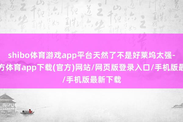 shibo体育游戏app平台天然了不是好莱坞太强-世博官方体育app下载(官方)网站/网页版登录入口/手机版最新下载