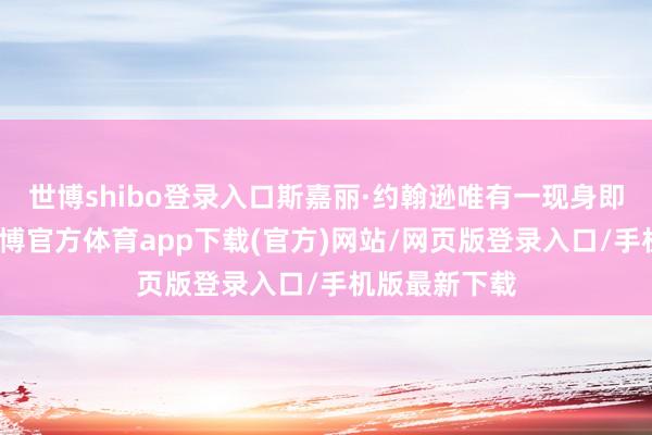 世博shibo登录入口斯嘉丽·约翰逊唯有一现身即艳惊四座-世博官方体育app下载(官方)网站/网页版登录入口/手机版最新下载