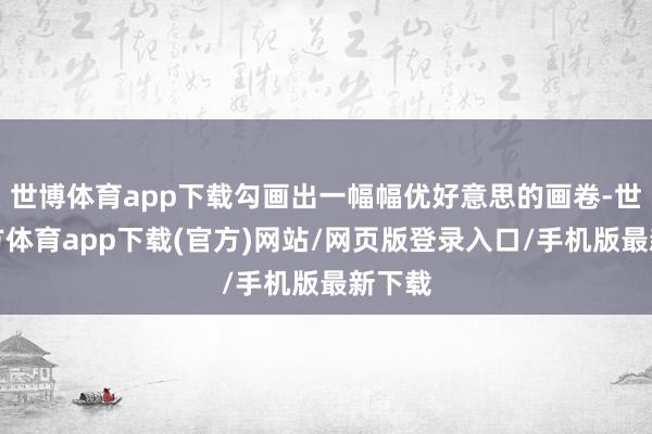 世博体育app下载勾画出一幅幅优好意思的画卷-世博官方体育app下载(官方)网站/网页版登录入口/手机版最新下载