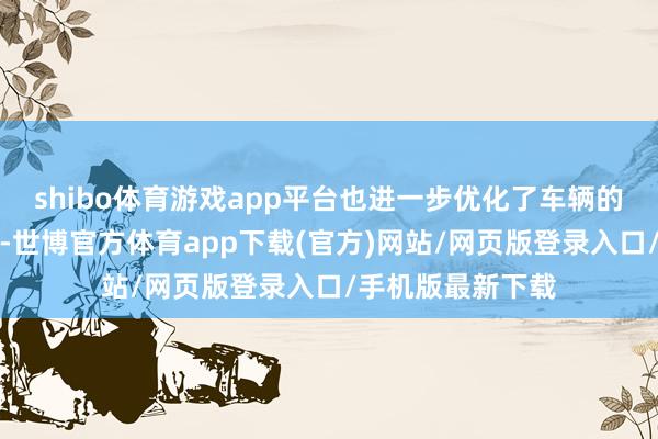 shibo体育游戏app平台也进一步优化了车辆的空气能源学性能-世博官方体育app下载(官方)网站/网页版登录入口/手机版最新下载