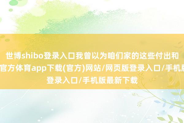 世博shibo登录入口我曾以为咱们家的这些付出和衰弱-世博官方体育app下载(官方)网站/网页版登录入口/手机版最新下载