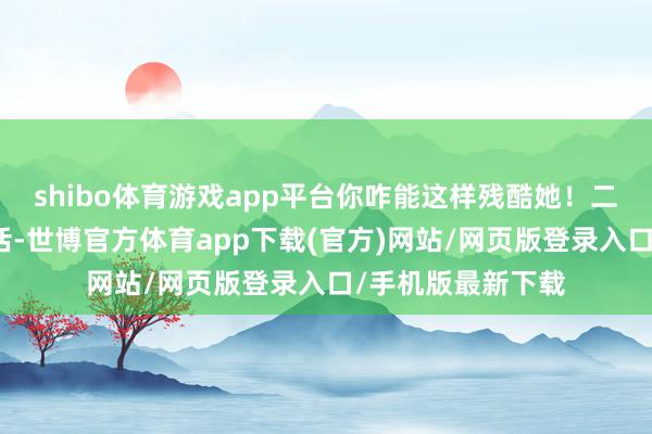 shibo体育游戏app平台你咋能这样残酷她！二妹在家业没少干活-世博官方体育app下载(官方)网站/网页版登录入口/手机版最新下载