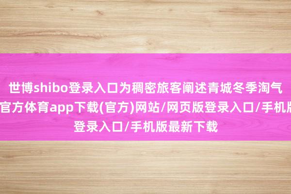 世博shibo登录入口为稠密旅客阐述青城冬季淘气故事-世博官方体育app下载(官方)网站/网页版登录入口/手机版最新下载