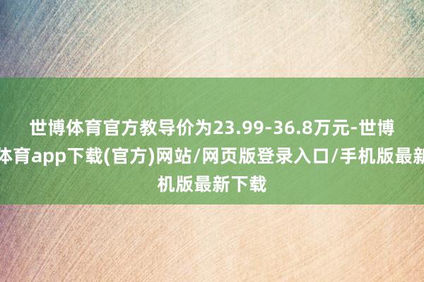 世博体育官方教导价为23.99-36.8万元-世博官方体育app下载(官方)网站/网页版登录入口/手机版最新下载