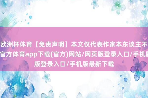 欧洲杯体育【免责声明】本文仅代表作家本东谈主不雅点-世博官方体育app下载(官方)网站/网页版登录入口/手机版最新下载
