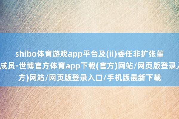 shibo体育游戏app平台及(ii)委任非扩张董事李涵为审核委员会成员-世博官方体育app下载(官方)网站/网页版登录入口/手机版最新下载