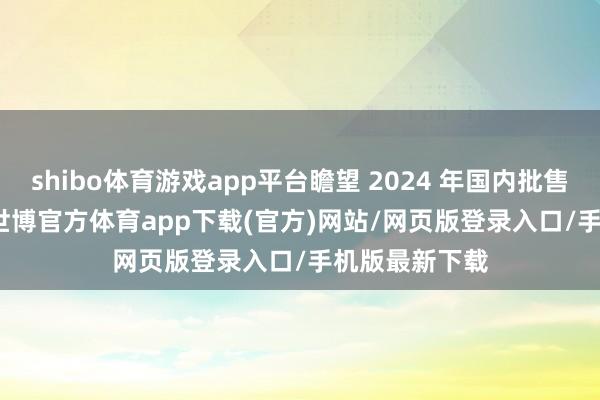 shibo体育游戏app平台瞻望 2024 年国内批售 1300 万辆-世博官方体育app下载(官方)网站/网页版登录入口/手机版最新下载