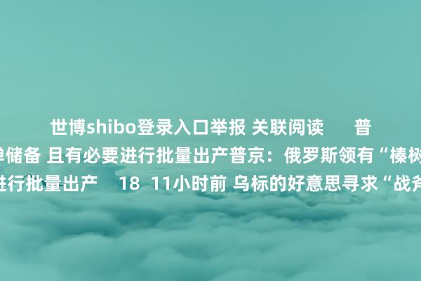世博shibo登录入口举报 关联阅读      普京：俄罗斯领有“榛树”导弹储备 且有必要进行批量出产普京：俄罗斯领有“榛树”导弹储备 且有必要进行批量出产    18  11小时前 乌标的好意思寻求“战斧”导弹莳植战力 好意思官员：不行行乌标的好意思寻求“战斧”导弹莳植战力 好意思官员：不行行    0  11小时前 乌外长：俄罗斯使用新式导弹发动辛勤是干戈的严重升级乌外长：俄罗斯使用新式导弹发