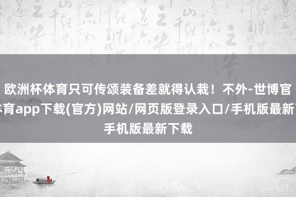 欧洲杯体育只可传颂装备差就得认栽！不外-世博官方体育app下载(官方)网站/网页版登录入口/手机版最新下载