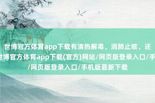世博官方体育app下载有清热解毒、润肺止咳、还有增强体质-世博官方体育app下载(官方)网站/网页版登录入口/手机版最新下载