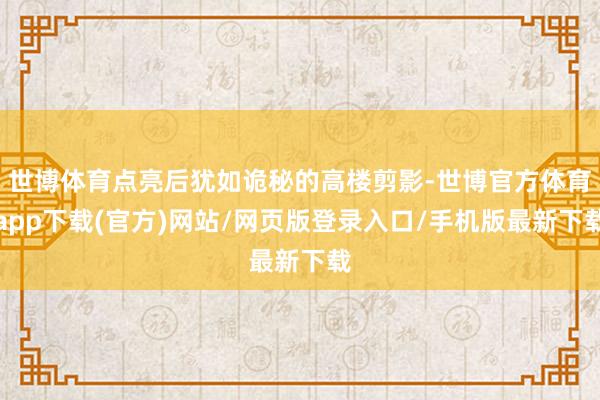 世博体育点亮后犹如诡秘的高楼剪影-世博官方体育app下载(官方)网站/网页版登录入口/手机版最新下载