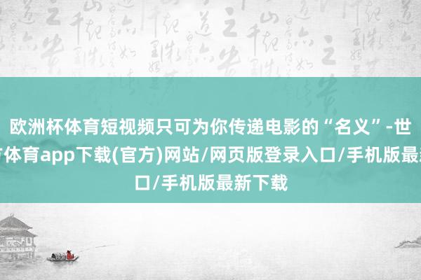 欧洲杯体育短视频只可为你传递电影的“名义”-世博官方体育app下载(官方)网站/网页版登录入口/手机版最新下载