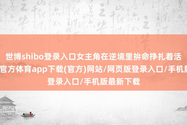 世博shibo登录入口女主角在逆境里拚命挣扎着活下去-世博官方体育app下载(官方)网站/网页版登录入口/手机版最新下载