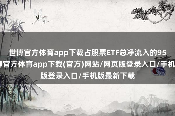 世博官方体育app下载占股票ETF总净流入的95%以上-世博官方体育app下载(官方)网站/网页版登录入口/手机版最新下载