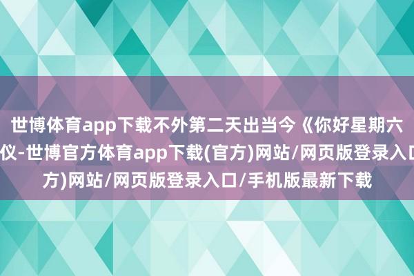 世博体育app下载不外第二天出当今《你好星期六》录制现场的吴宣仪-世博官方体育app下载(官方)网站/网页版登录入口/手机版最新下载