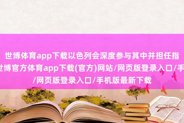 世博体育app下载以色列会深度参与其中并担任指令者的变装-世博官方体育app下载(官方)网站/网页版登录入口/手机版最新下载