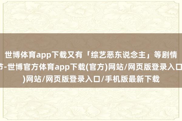 世博体育app下载又有「综艺恶东说念主」等剧情给不雅众气出结节-世博官方体育app下载(官方)网站/网页版登录入口/手机版最新下载