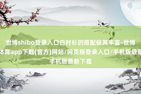 世博shibo登录入口白衬衫的搭配极其丰富-世博官方体育app下载(官方)网站/网页版登录入口/手机版最新下载
