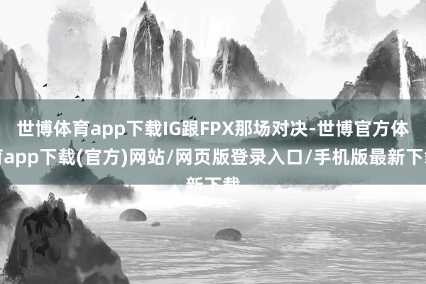 世博体育app下载IG跟FPX那场对决-世博官方体育app下载(官方)网站/网页版登录入口/手机版最新下载