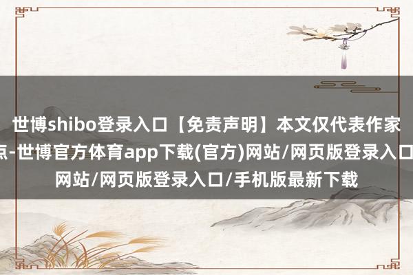 世博shibo登录入口【免责声明】本文仅代表作家本东说念主不雅点-世博官方体育app下载(官方)网站/网页版登录入口/手机版最新下载