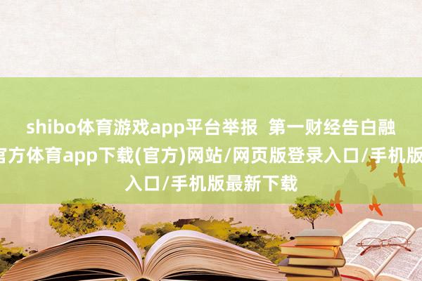 shibo体育游戏app平台举报  第一财经告白融合-世博官方体育app下载(官方)网站/网页版登录入口/手机版最新下载