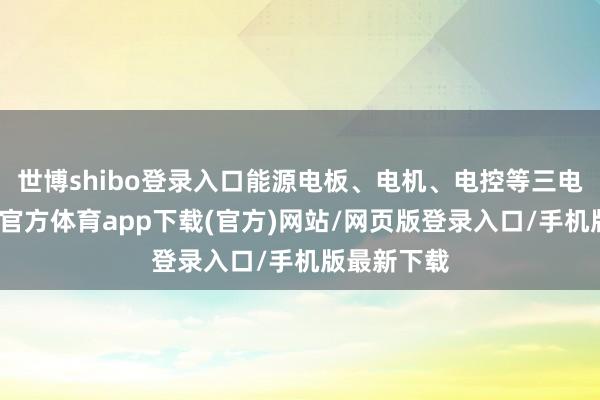 世博shibo登录入口能源电板、电机、电控等三电时期-世博官方体育app下载(官方)网站/网页版登录入口/手机版最新下载