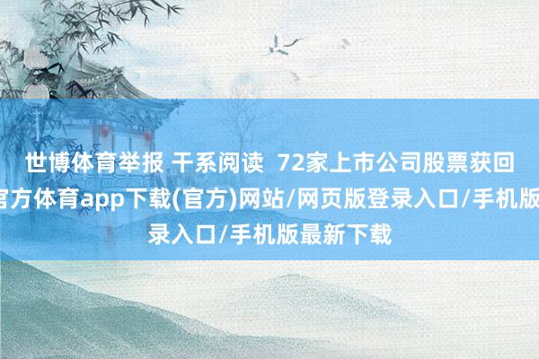 世博体育举报 干系阅读  72家上市公司股票获回购-世博官方体育app下载(官方)网站/网页版登录入口/手机版最新下载