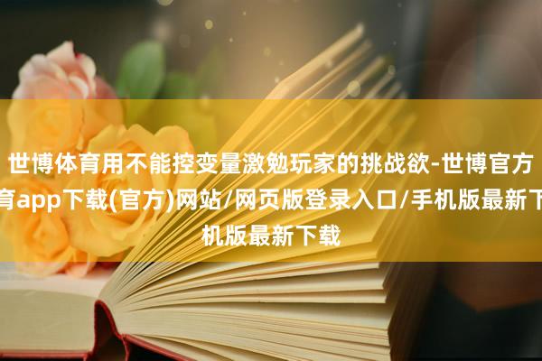 世博体育用不能控变量激勉玩家的挑战欲-世博官方体育app下载(官方)网站/网页版登录入口/手机版最新下载