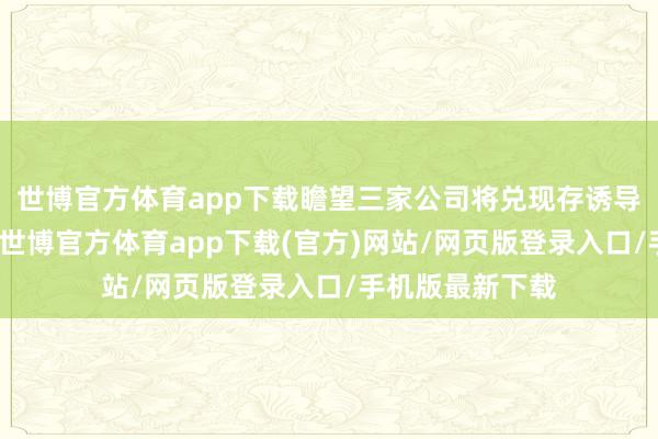 世博官方体育app下载瞻望三家公司将兑现存诱导力的利润增长-世博官方体育app下载(官方)网站/网页版登录入口/手机版最新下载