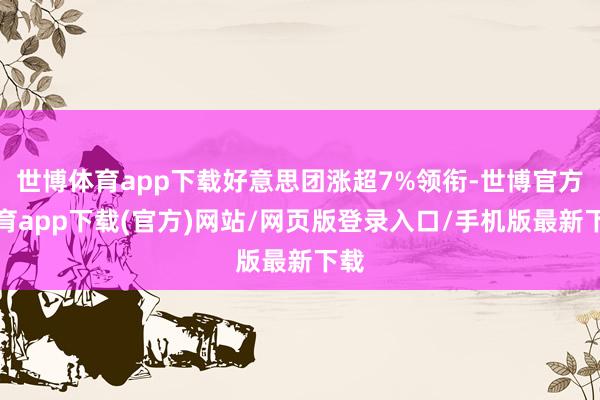 世博体育app下载好意思团涨超7%领衔-世博官方体育app下载(官方)网站/网页版登录入口/手机版最新下载
