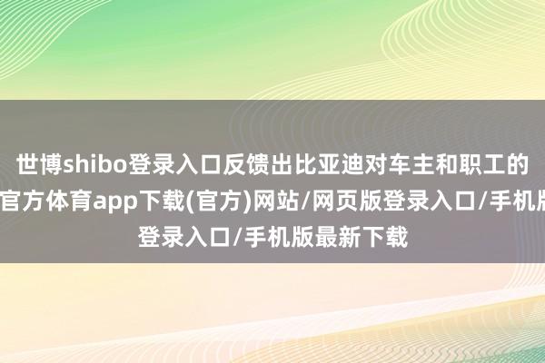 世博shibo登录入口反馈出比亚迪对车主和职工的爱好-世博官方体育app下载(官方)网站/网页版登录入口/手机版最新下载