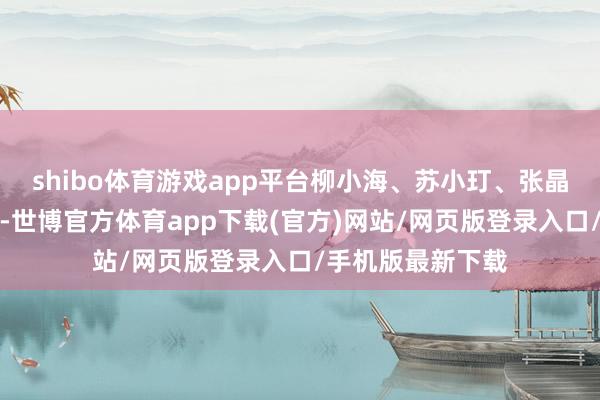 shibo体育游戏app平台柳小海、苏小玎、张晶伟、艾丽娅主演-世博官方体育app下载(官方)网站/网页版登录入口/手机版最新下载
