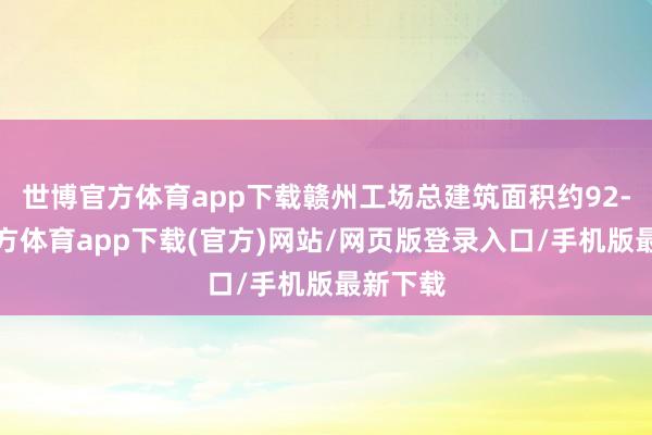 世博官方体育app下载赣州工场总建筑面积约92-世博官方体育app下载(官方)网站/网页版登录入口/手机版最新下载