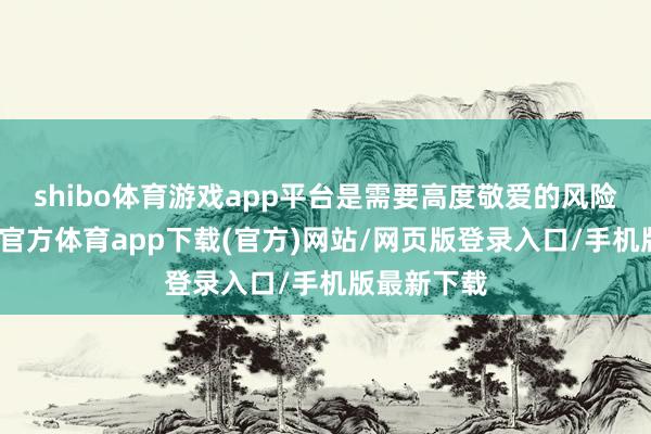 shibo体育游戏app平台是需要高度敬爱的风险信号-世博官方体育app下载(官方)网站/网页版登录入口/手机版最新下载