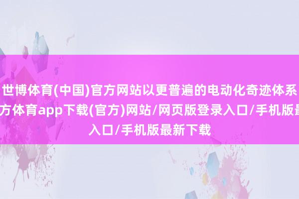 世博体育(中国)官方网站以更普遍的电动化奇迹体系-世博官方体育app下载(官方)网站/网页版登录入口/手机版最新下载