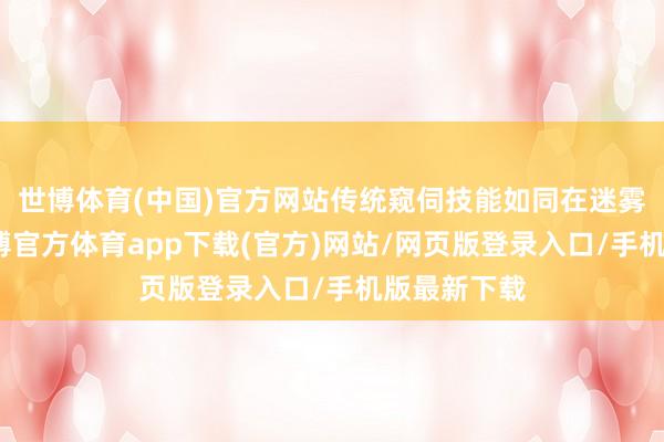 世博体育(中国)官方网站传统窥伺技能如同在迷雾中摸索-世博官方体育app下载(官方)网站/网页版登录入口/手机版最新下载