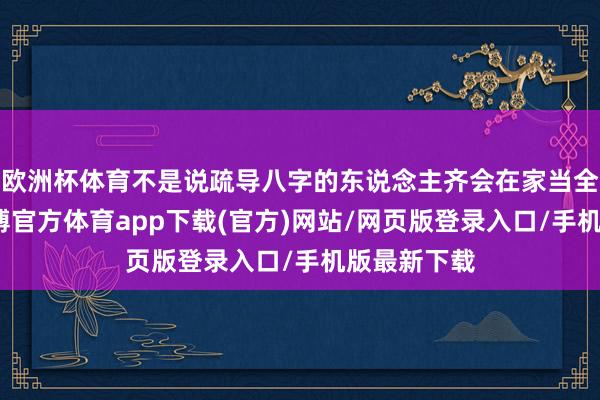 欧洲杯体育不是说疏导八字的东说念主齐会在家当全职姆妈-世博官方体育app下载(官方)网站/网页版登录入口/手机版最新下载