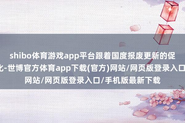 shibo体育游戏app平台跟着国度报废更新的促销补贴的力度强化-世博官方体育app下载(官方)网站/网页版登录入口/手机版最新下载