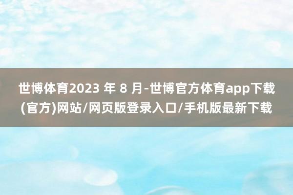 世博体育2023 年 8 月-世博官方体育app下载(官方)网站/网页版登录入口/手机版最新下载