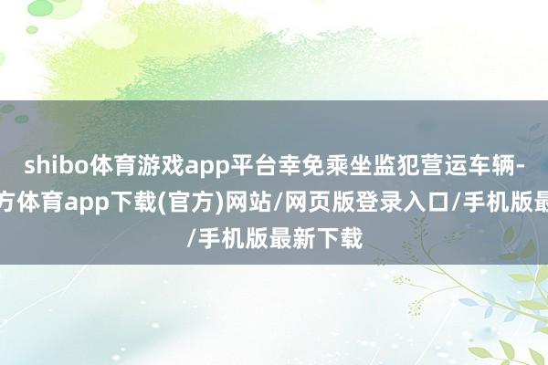 shibo体育游戏app平台幸免乘坐监犯营运车辆-世博官方体育app下载(官方)网站/网页版登录入口/手机版最新下载