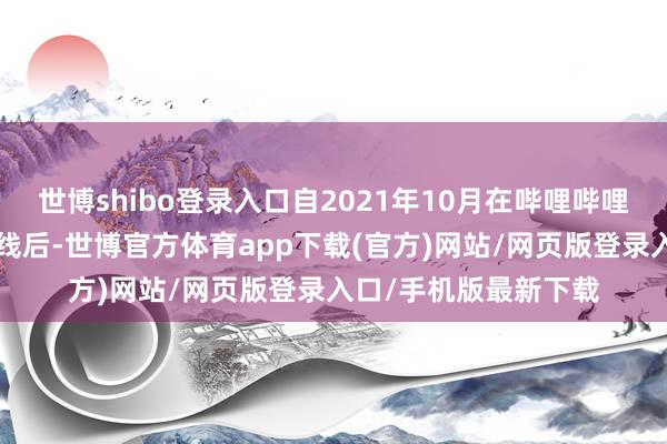 世博shibo登录入口自2021年10月在哔哩哔哩网站（B站）独家上线后-世博官方体育app下载(官方)网站/网页版登录入口/手机版最新下载