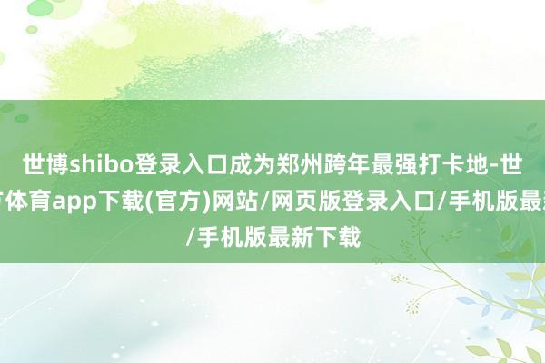 世博shibo登录入口成为郑州跨年最强打卡地-世博官方体育app下载(官方)网站/网页版登录入口/手机版最新下载