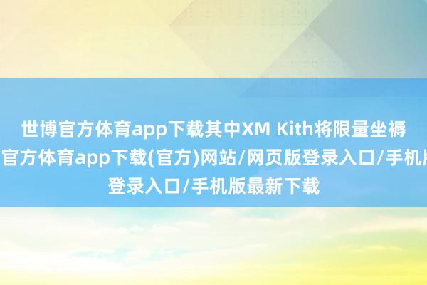 世博官方体育app下载其中XM Kith将限量坐褥47台-世博官方体育app下载(官方)网站/网页版登录入口/手机版最新下载