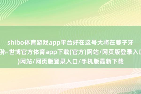 shibo体育游戏app平台好在这号大将在姜子牙的劝说下嫁给土行孙-世博官方体育app下载(官方)网站/网页版登录入口/手机版最新下载