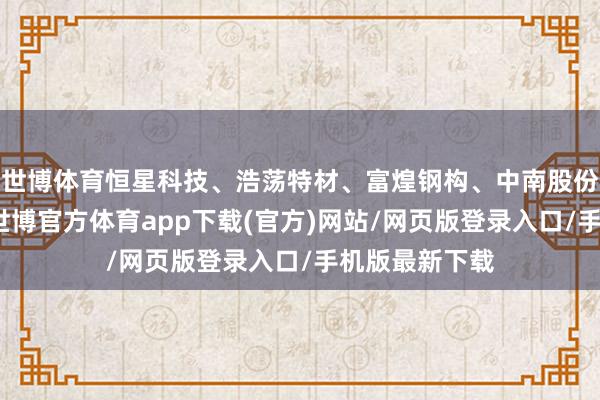 世博体育恒星科技、浩荡特材、富煌钢构、中南股份等涨幅居前-世博官方体育app下载(官方)网站/网页版登录入口/手机版最新下载