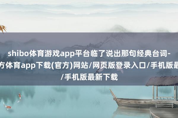 shibo体育游戏app平台临了说出那句经典台词-世博官方体育app下载(官方)网站/网页版登录入口/手机版最新下载