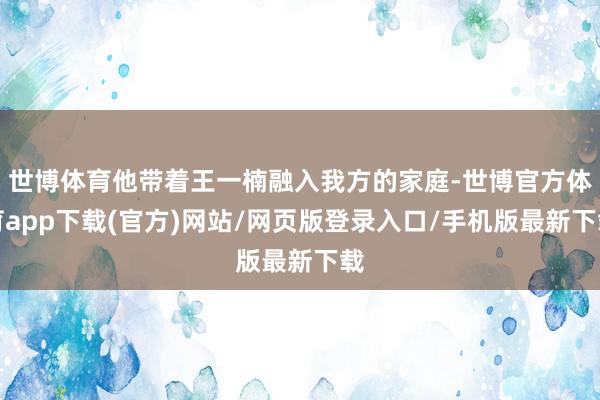 世博体育他带着王一楠融入我方的家庭-世博官方体育app下载(官方)网站/网页版登录入口/手机版最新下载