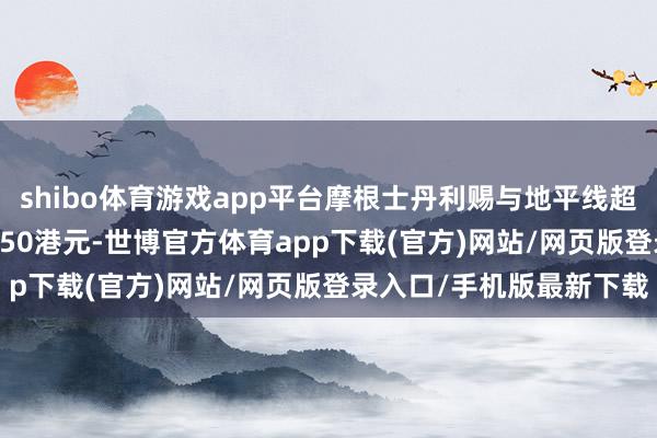 shibo体育游戏app平台摩根士丹利赐与地平线超配的运行评级 指标价5.50港元-世博官方体育app下载(官方)网站/网页版登录入口/手机版最新下载