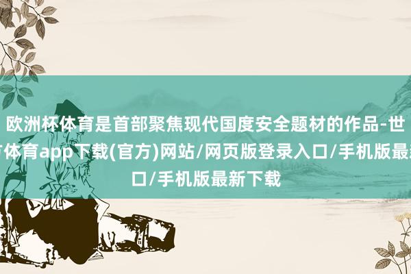 欧洲杯体育是首部聚焦现代国度安全题材的作品-世博官方体育app下载(官方)网站/网页版登录入口/手机版最新下载